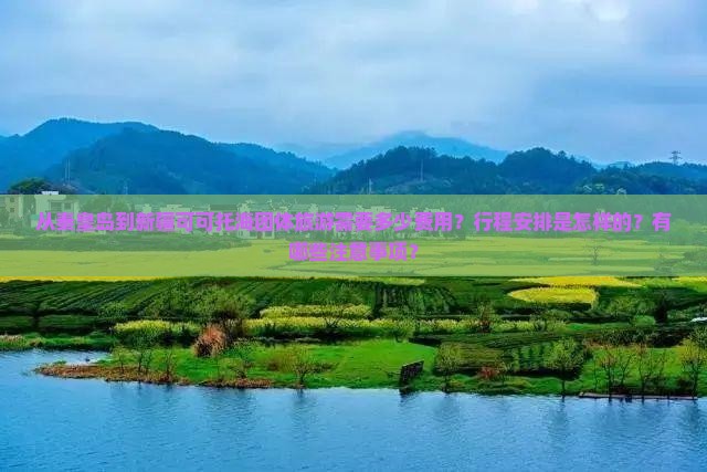 从秦皇岛到新疆可可托海团体旅游需要多少费用？行程安排是怎样的？有哪些注意事项？