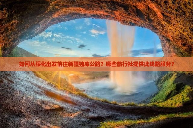 如何从绥化出发前往新疆独库公路？哪些旅行社提供此线路服务？
