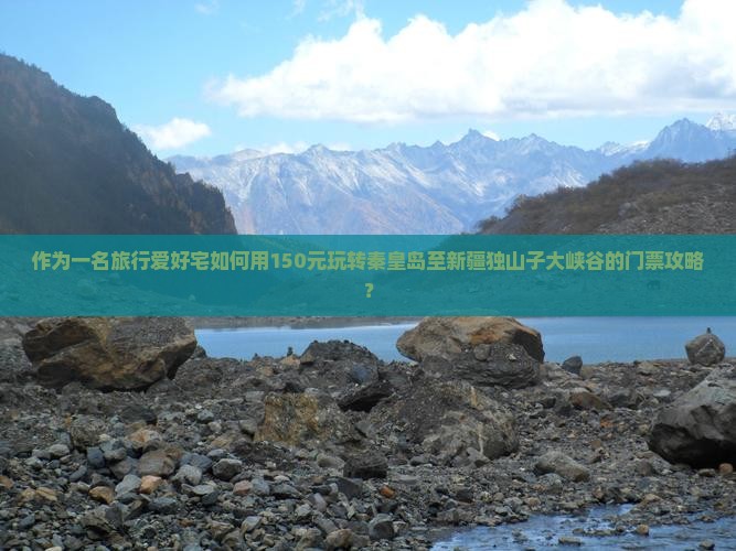 作为一名旅行爱好宅如何用150元玩转秦皇岛至新疆独山子大峡谷的门票攻略？