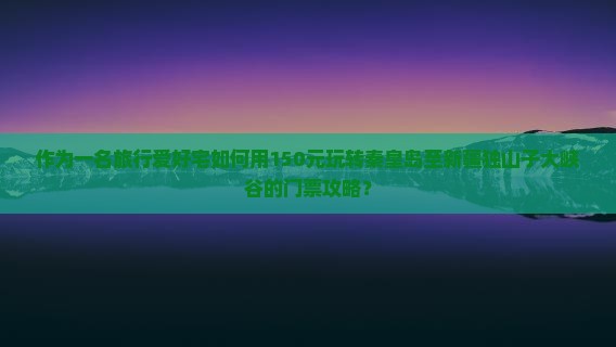 作为一名旅行爱好宅如何用150元玩转秦皇岛至新疆独山子大峡谷的门票攻略？