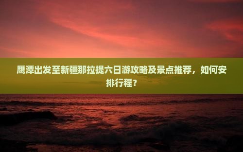 鹰潭出发至新疆那拉提六日游攻略及景点推荐，如何安排行程？