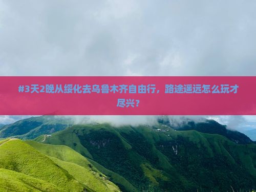 #3天2晚从绥化去乌鲁木齐自由行，路途遥远怎么玩才尽兴？