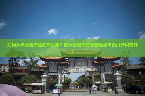 如何从长葛走新疆独库公路？旅行社选择有哪些痛点与热门新词攻略？