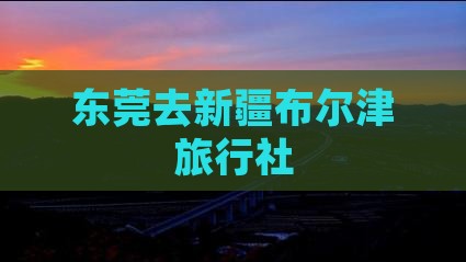东莞去新疆布尔津旅行社