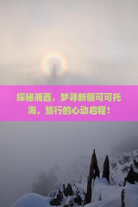 探秘湘西，梦寻新疆可可托海，旅行的心动启程！