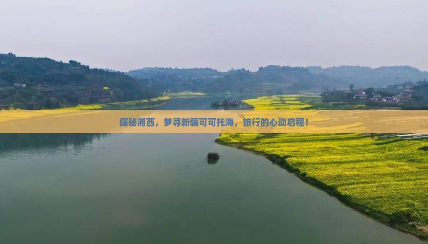 探秘湘西，梦寻新疆可可托海，旅行的心动启程！