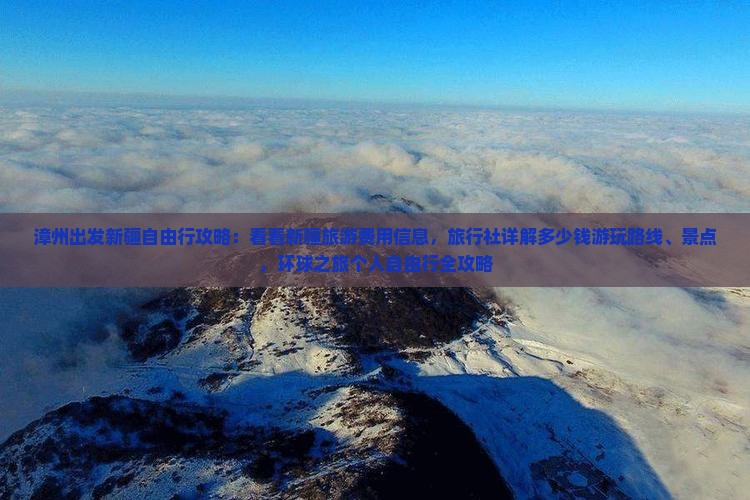 漳州出发新疆自由行攻略：看看新疆旅游费用信息，旅行社详解多少钱游玩路线、景点，环球之旅个人自由行全攻略