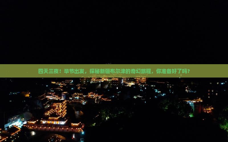 四天三夜！毕节出发，探秘新疆布尔津的奇幻旅程，你准备好了吗？