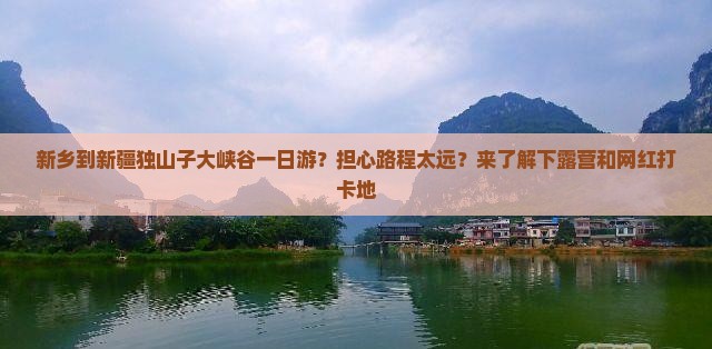 新乡到新疆独山子大峡谷一日游？担心路程太远？来了解下露营和网红打卡地