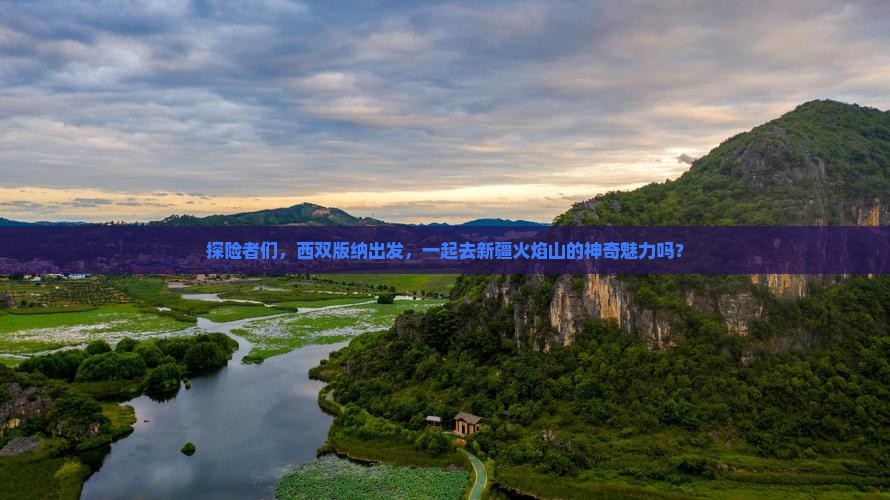 探险者们，西双版纳出发，一起去新疆火焰山的神奇魅力吗？
