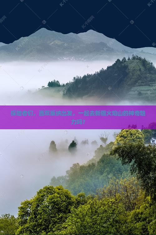 探险者们，西双版纳出发，一起去新疆火焰山的神奇魅力吗？