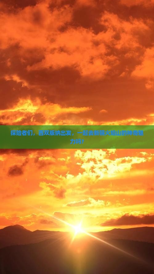 探险者们，西双版纳出发，一起去新疆火焰山的神奇魅力吗？