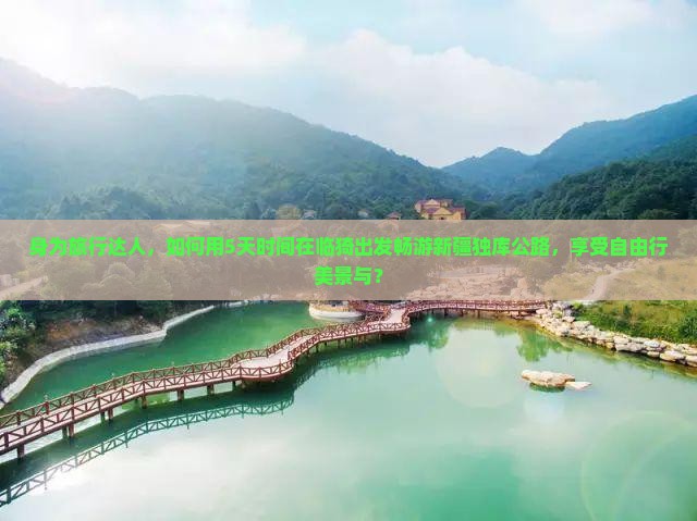 身为旅行达人，如何用5天时间在临猗出发畅游新疆独库公路，享受自由行美景与？