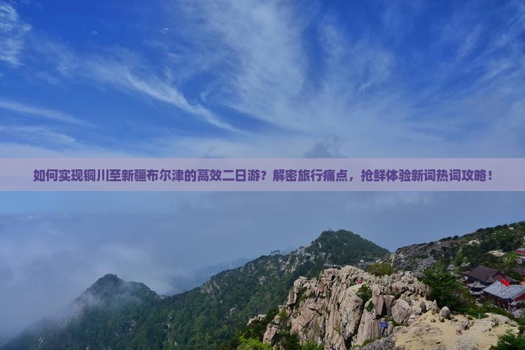 如何实现铜川至新疆布尔津的高效二日游？解密旅行痛点，抢鲜体验新词热词攻略！
