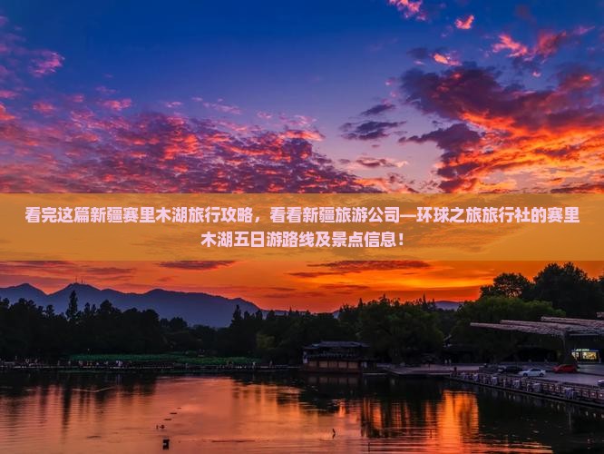 看完这篇新疆赛里木湖旅行攻略，看看新疆旅游公司—环球之旅旅行社的赛里木湖五日游路线及景点信息！