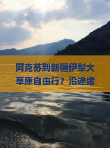 阿克苏到新疆伊犁大草原自由行？沿途堵车太糟心，自驾游必看攻略