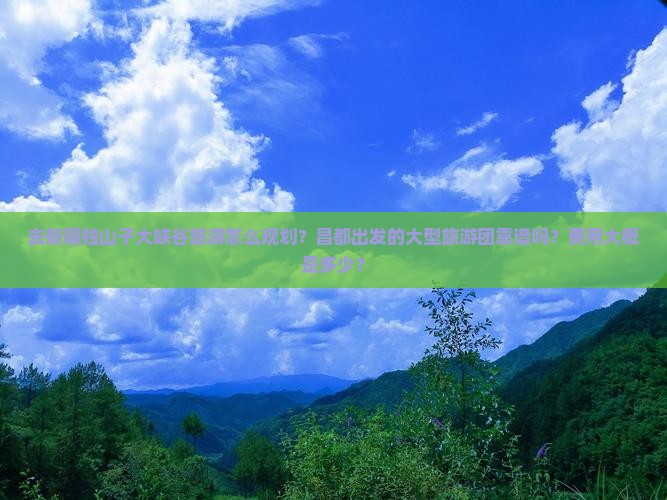 去新疆独山子大峡谷旅游怎么规划？昌都出发的大型旅游团靠谱吗？费用大概是多少？