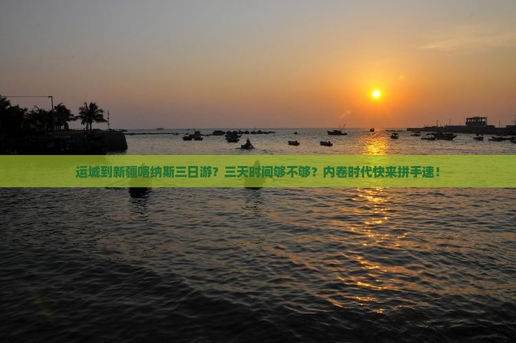运城到新疆喀纳斯三日游？三天时间够不够？内卷时代快来拼手速！
