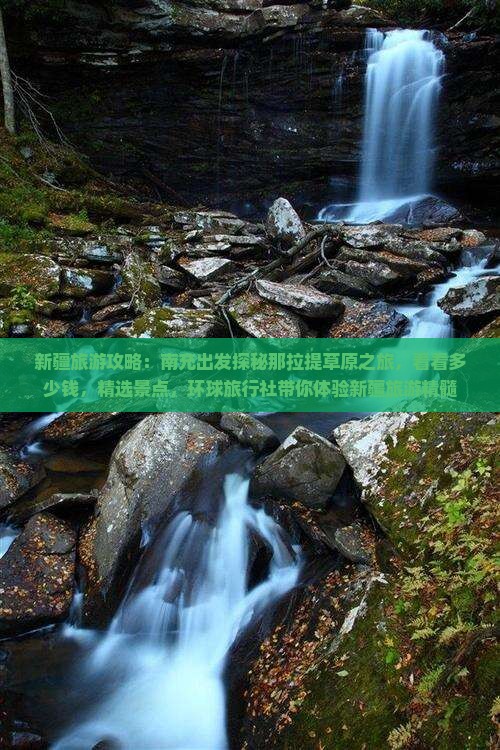 新疆旅游攻略：南充出发探秘那拉提草原之旅，看看多少钱，精选景点，环球旅行社带你体验新疆旅游精髓
