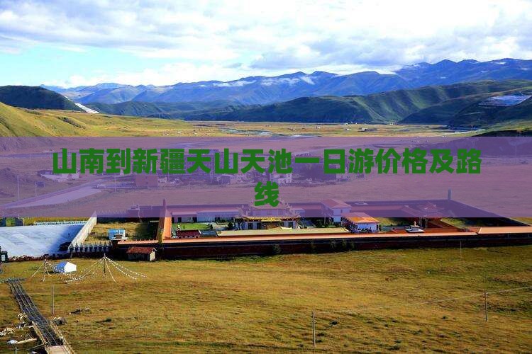 山南到新疆天山天池一日游价格及路线