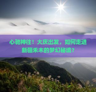 心驰神往！大庆出发，如何走进新疆禾木的梦幻秘境？
