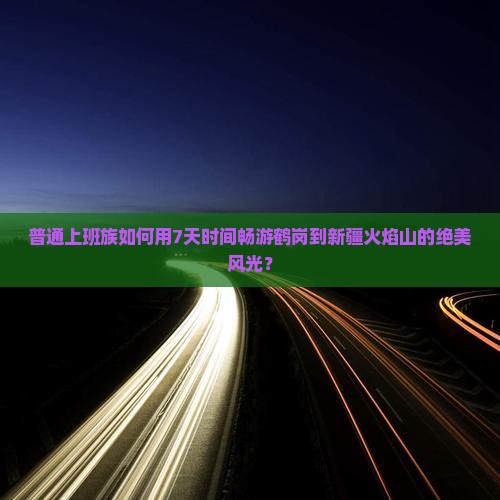 普通上班族如何用7天时间畅游鹤岗到新疆火焰山的绝美风光？