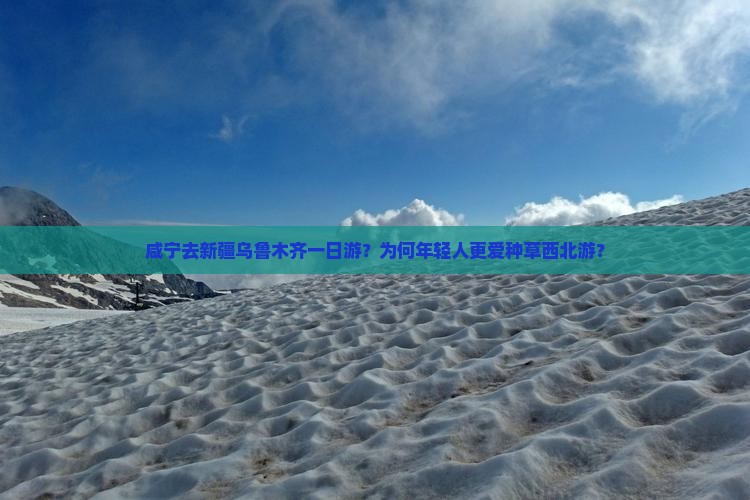 咸宁去新疆乌鲁木齐一日游？为何年轻人更爱种草西北游？