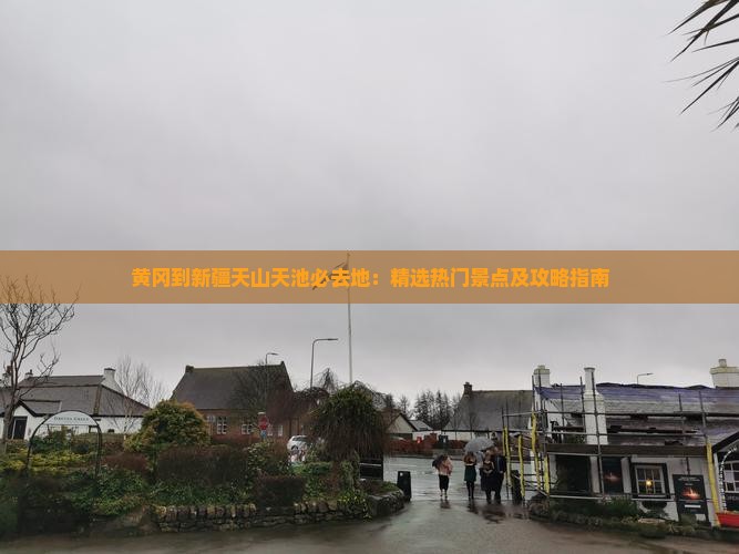 黄冈到新疆天山天池必去地：精选热门景点及攻略指南