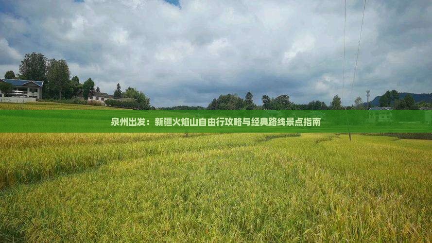 泉州出发：新疆火焰山自由行攻略与经典路线景点指南