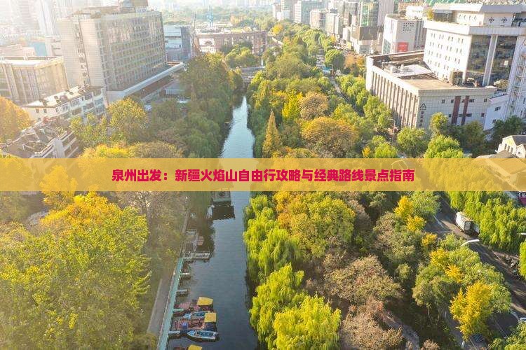 泉州出发：新疆火焰山自由行攻略与经典路线景点指南