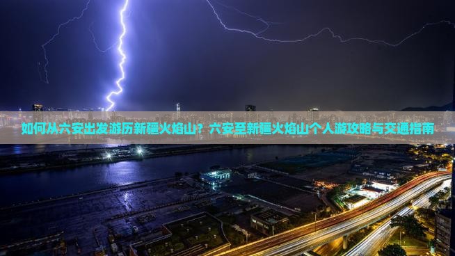 如何从六安出发游历新疆火焰山？六安至新疆火焰山个人游攻略与交通指南