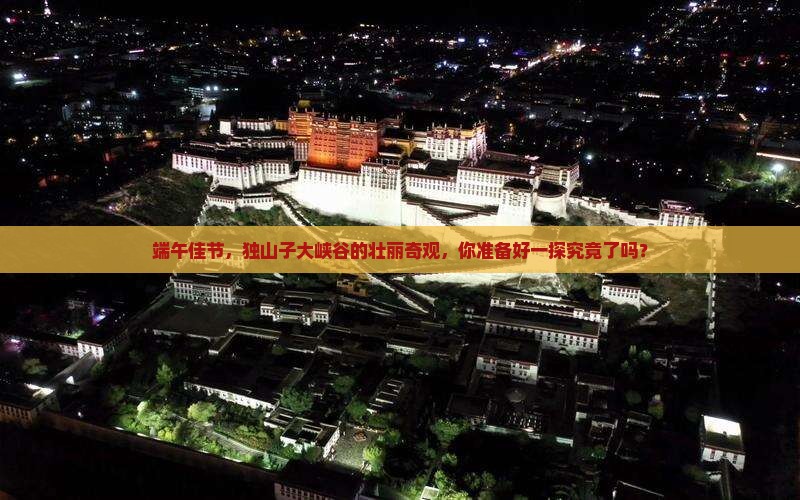 端午佳节，独山子大峡谷的壮丽奇观，你准备好一探究竟了吗？