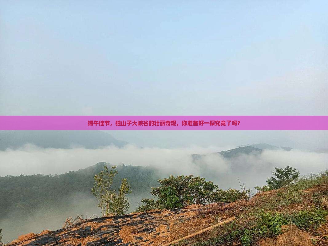 端午佳节，独山子大峡谷的壮丽奇观，你准备好一探究竟了吗？
