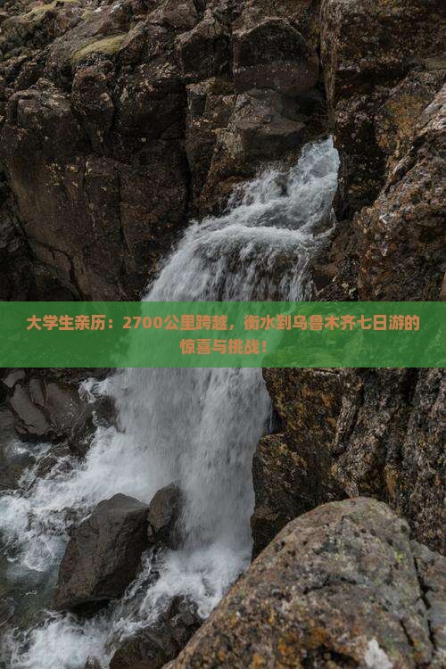 大学生亲历：2700公里跨越，衡水到乌鲁木齐七日游的惊喜与挑战！