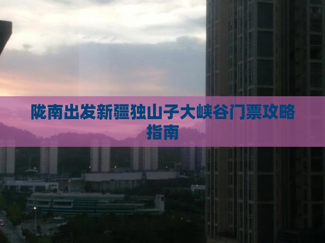 陇南出发新疆独山子大峡谷门票攻略指南