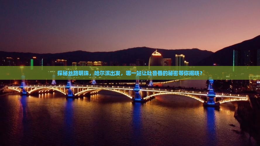 探秘丝路明珠，哈尔滨出发，哪一站让吐鲁番的秘密等你揭晓？