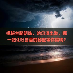 探秘丝路明珠，哈尔滨出发，哪一站让吐鲁番的秘密等你揭晓？