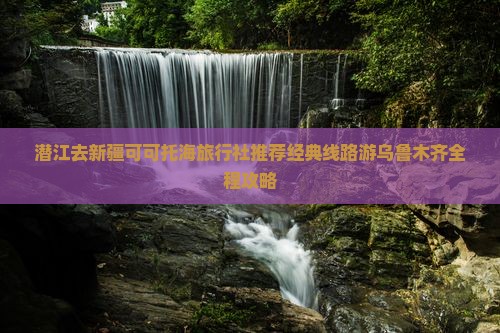 潜江去新疆可可托海旅行社推荐经典线路游乌鲁木齐全程攻略