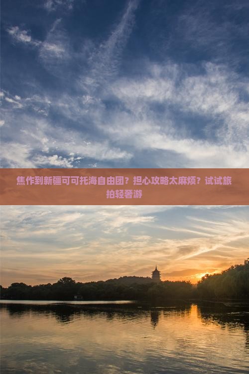 焦作到新疆可可托海自由团？担心攻略太麻烦？试试旅拍轻奢游