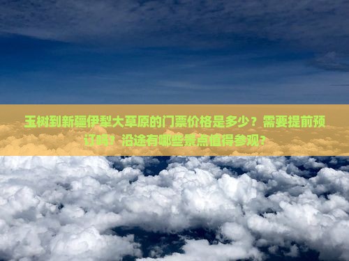 玉树到新疆伊犁大草原的门票价格是多少？需要提前预订吗？沿途有哪些景点值得参观？