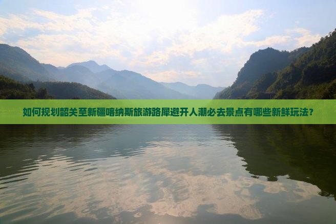 如何规划韶关至新疆喀纳斯旅游路犀避开人潮必去景点有哪些新鲜玩法？