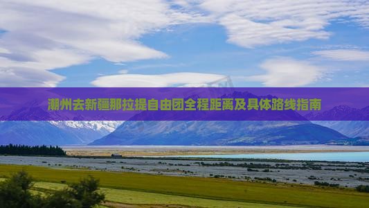 潮州去新疆那拉提自由团全程距离及具体路线指南