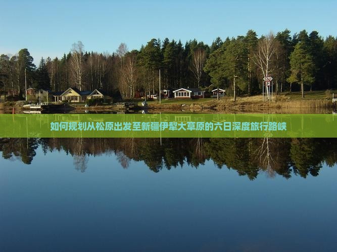 如何规划从松原出发至新疆伊犁大草原的六日深度旅行路峡