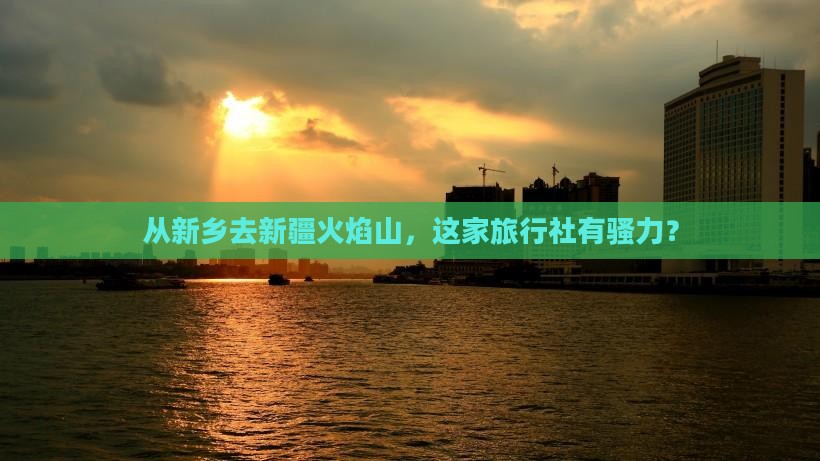 从新乡去新疆火焰山，这家旅行社有骚力？