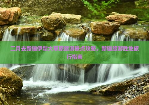 二月去新疆伊犁大草原旅游景点攻略，新疆旅游胜地旅行指南