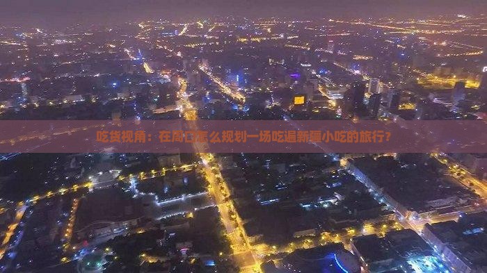 吃货视角：在周口怎么规划一场吃遍新疆小吃的旅行？