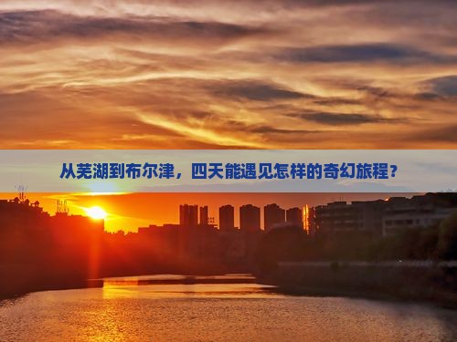 从芜湖到布尔津，四天能遇见怎样的奇幻旅程？
