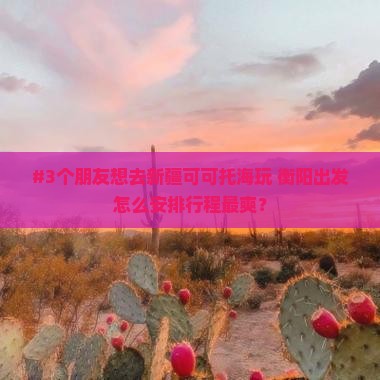 #3个朋友想去新疆可可托海玩 衡阳出发怎么安排行程最爽？