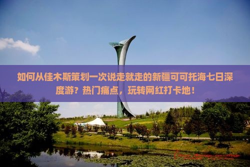 如何从佳木斯策划一次说走就走的新疆可可托海七日深度游？热门痛点，玩转网红打卡地！