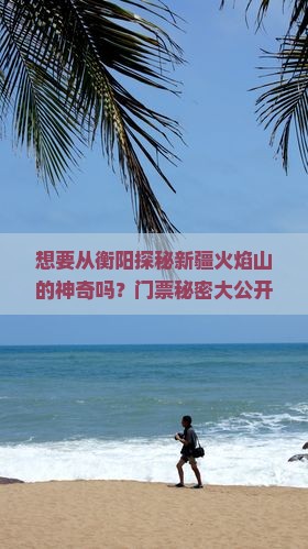 想要从衡阳探秘新疆火焰山的神奇吗？门票秘密大公开！